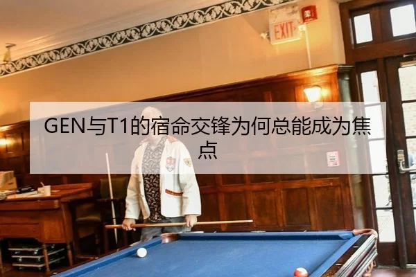 GEN与T1的宿命交锋为何总能成为焦点